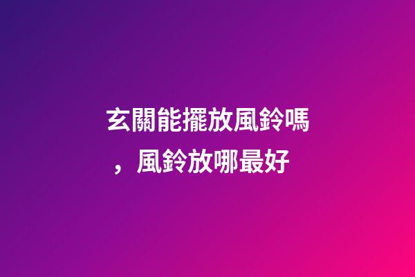 玄關能擺放風鈴嗎，風鈴放哪最好